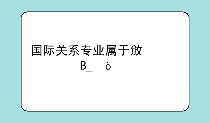 国际关系专业属于政治学吗？
