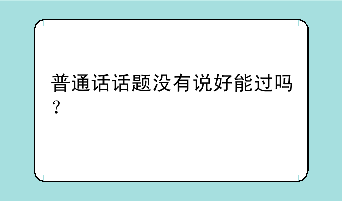 普通话话题没有说好能过吗？