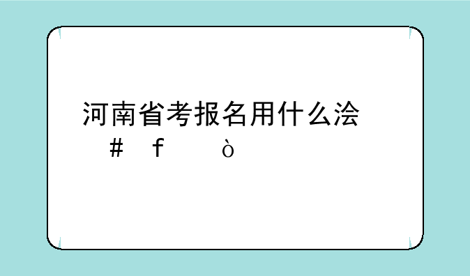 河南省考报名用什么浏览器？