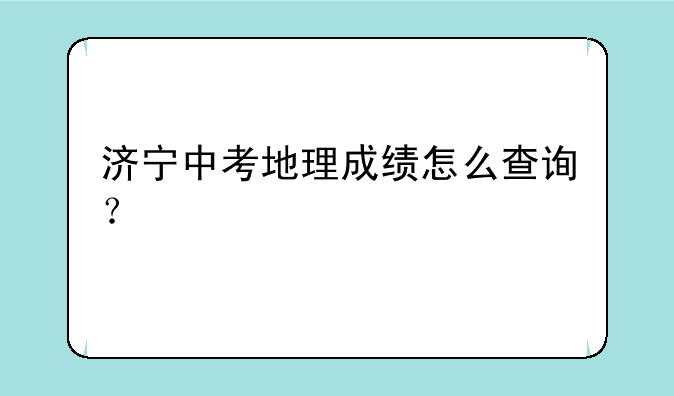 济宁中考地理成绩怎么查询？