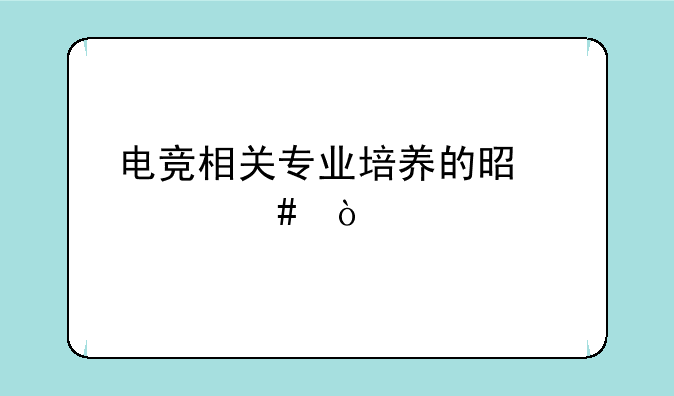 电竞相关专业培养的是什么？
