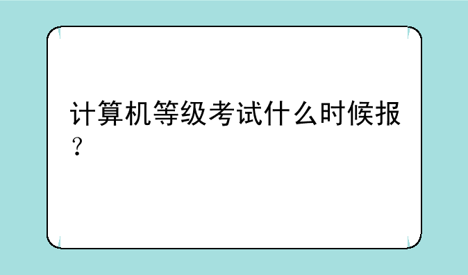 计算机等级考试什么时候报？