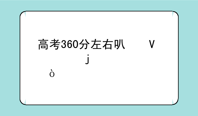 高考360分左右可啥样的大学？