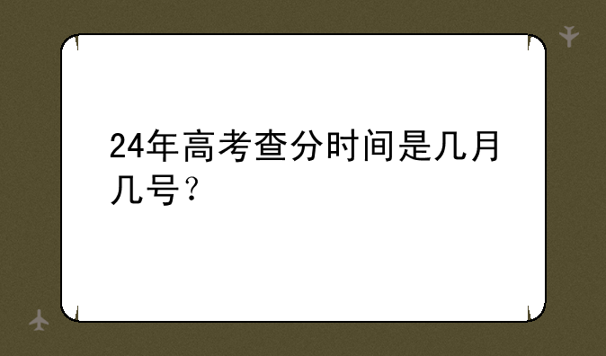24年高考查分时间是几月几号？