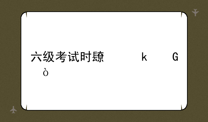 六级考试时长多少？