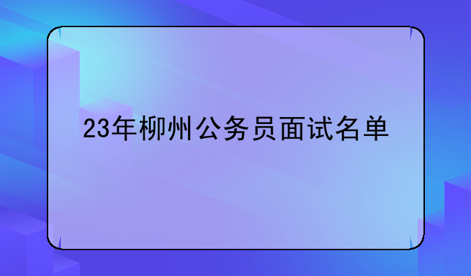 23年柳州公务员面试名单
