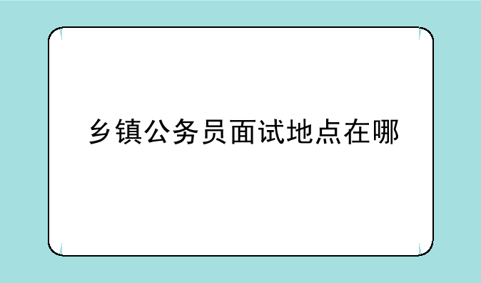 乡镇公务员面试地点在哪