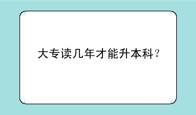 大专读几年才能升本科？