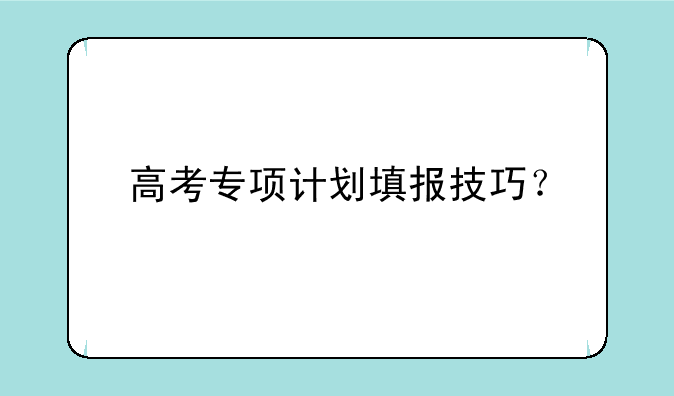 高考专项计划填报技巧？