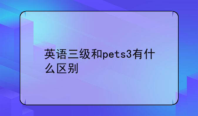 英语三级和pets3有什么区别