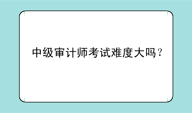 中级审计师考试难度大吗？