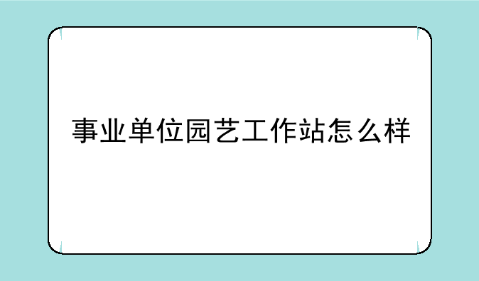 事业单位园艺工作站怎么样
