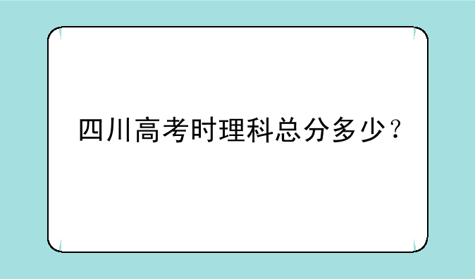 四川高考时理科总分多少？