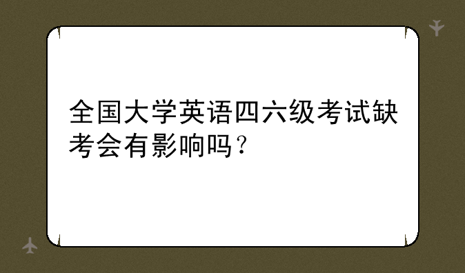 全国大学英语四六级考试缺考会有影响吗？