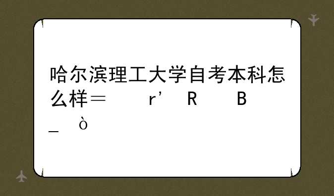 哈尔滨理工大学自考本科怎么样？有用吗？