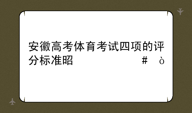 安徽高考体育考试四项的评分标准是什么？