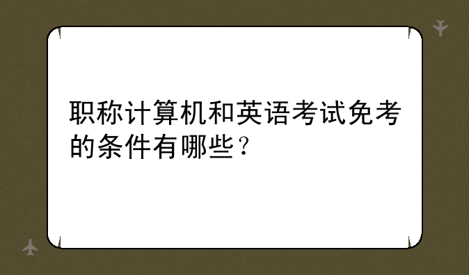职称计算机和英语考试免考的条件有哪些？