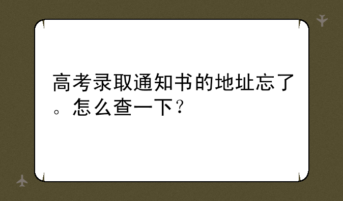 高考录取通知书的地址忘了。怎么查一下？