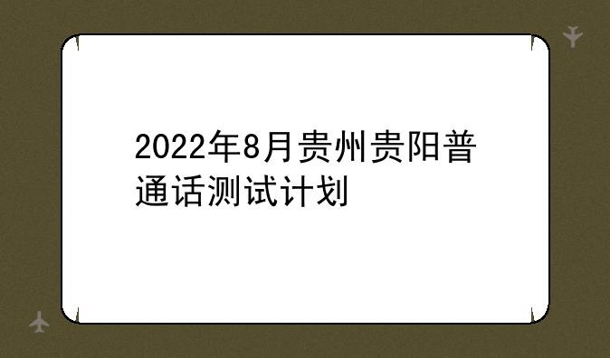 2022年8月贵州贵阳普通话测试计划