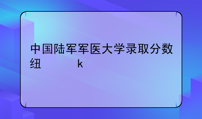 中国陆军军医大学录取分数线多少