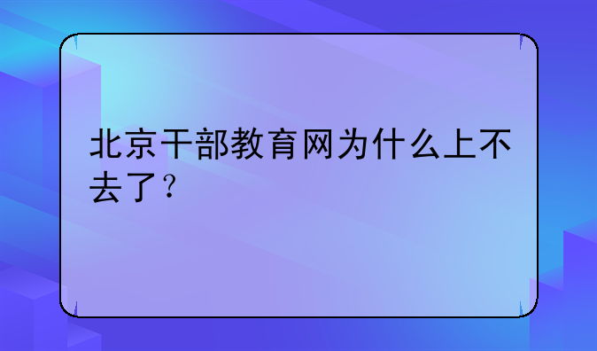 北京干部教育网为什么上不去了？
