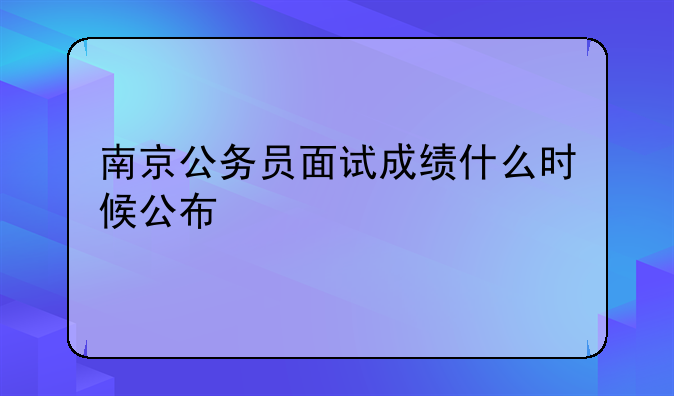 南京公务员面试成绩什么时候公布