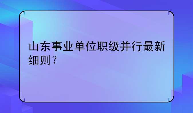 山东事业单位职级并行最新细则？