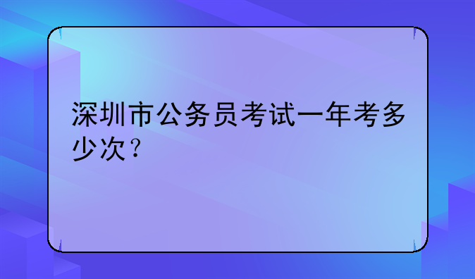 深圳市公务员考试一年考多少次？