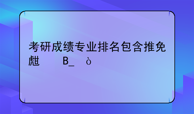 考研成绩专业排名包含推免生吗？