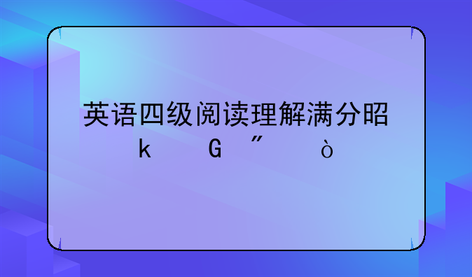 英语四级阅读理解满分是多少分？