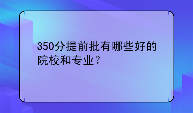 350分提前批有哪些好的院校和专业？