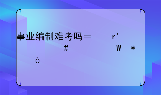 事业编制难考吗？有什么考试技巧？
