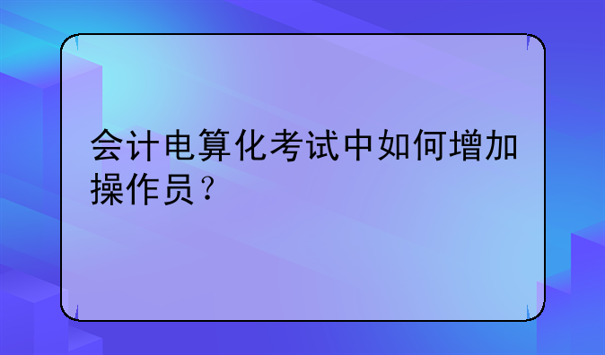会计电算化考试中如何增加操作员？