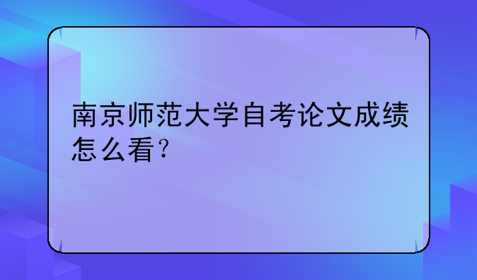 南京师范大学自考论文成绩怎么看？
