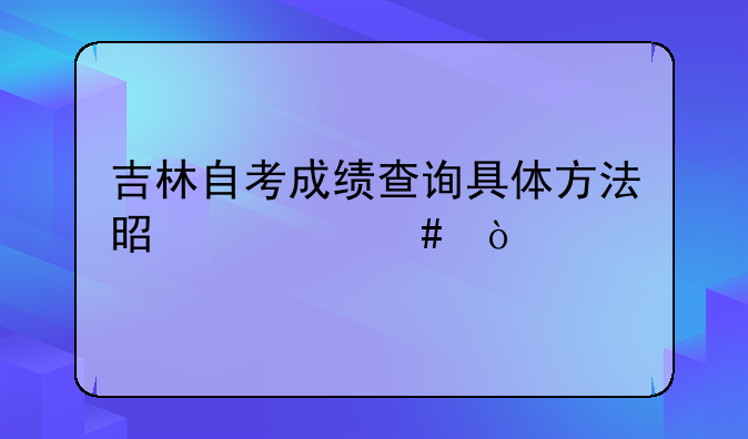 吉林自考成绩查询具体方法是什么？