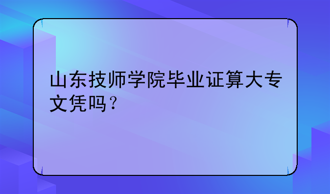 山东技师学院毕业证算大专文凭吗？