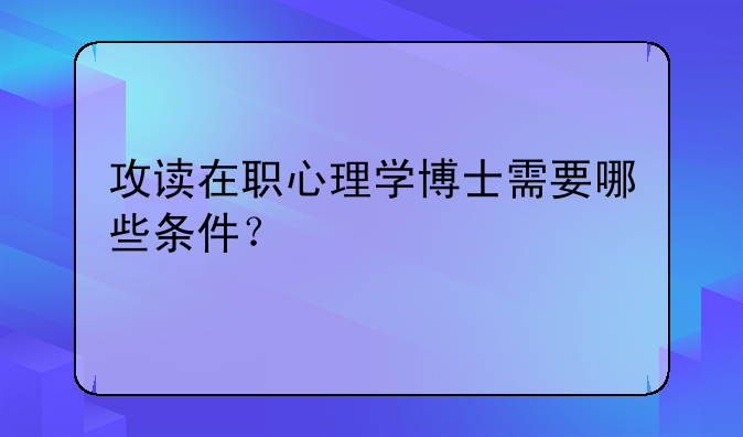 攻读在职心理学博士需要哪些条件？