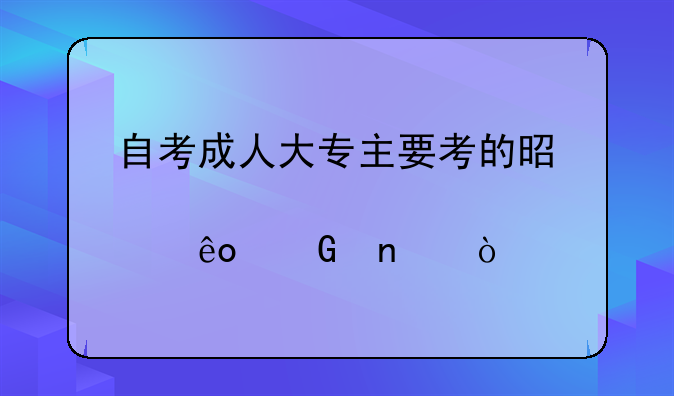 自考成人大专主要考的是那些科目？