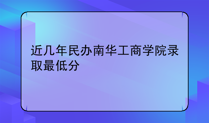 近几年民办南华工商学院录取最低分
