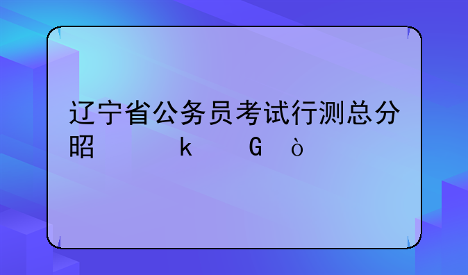 辽宁省公务员考试行测总分是多少？
