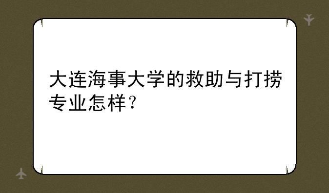 大连海事大学的救助与打捞专业怎样？