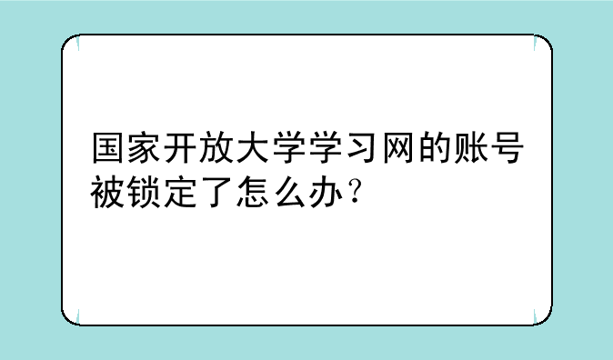 国家开放大学学习网的账号被锁定了怎么办？
