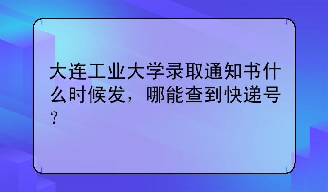 大连工业大学录取通知书什么时候发，哪能查到快递号？