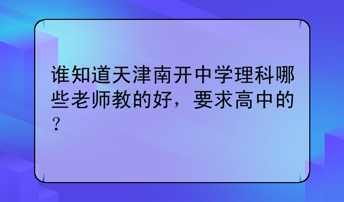 谁知道天津南开中学理科哪些老师教的好，要求高中的？