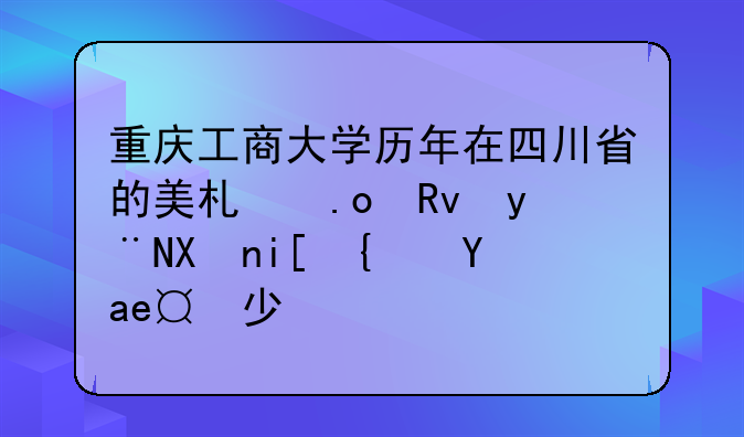 重庆工商大学历年在四川省的美术招生的分数线是多少？