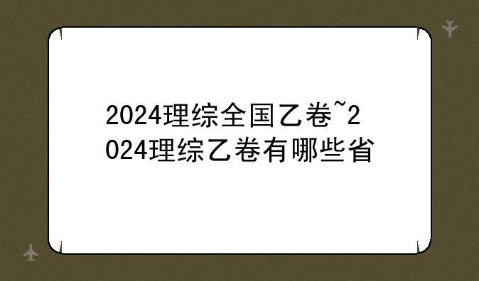 2024理综全国乙卷~2024理综乙卷有哪些省