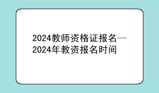 2024教师资格证报名—2024年教资报名时间