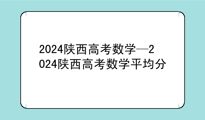 2024陕西高考数学—2024陕西高考数学平均分