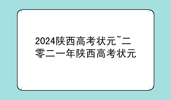2024陕西高考状元~二零二一年陕西高考状元