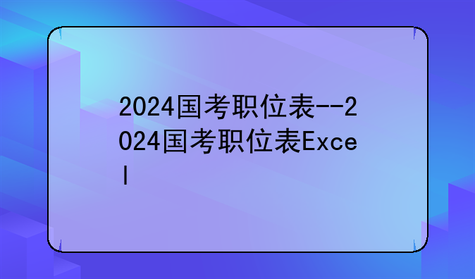 2024国考职位表--2024国考职位表Excel